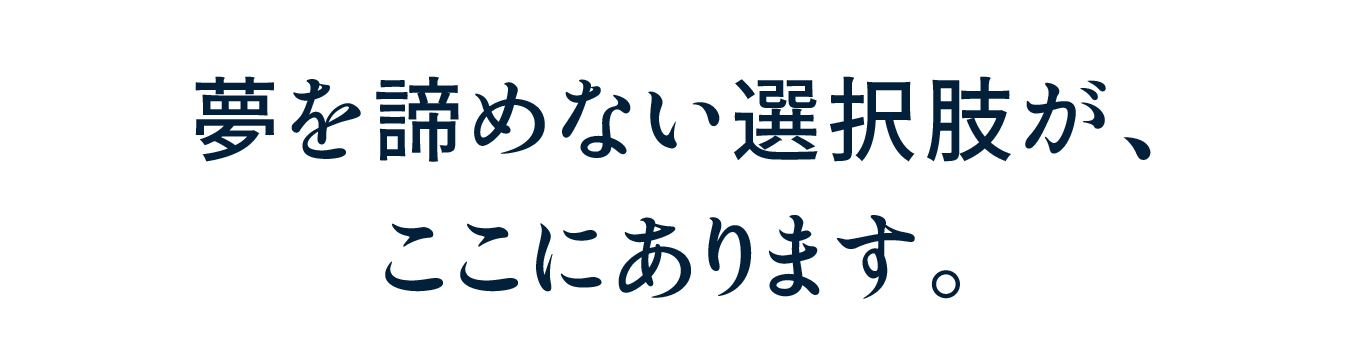 夢を諦めない選択肢が、ここにあります。